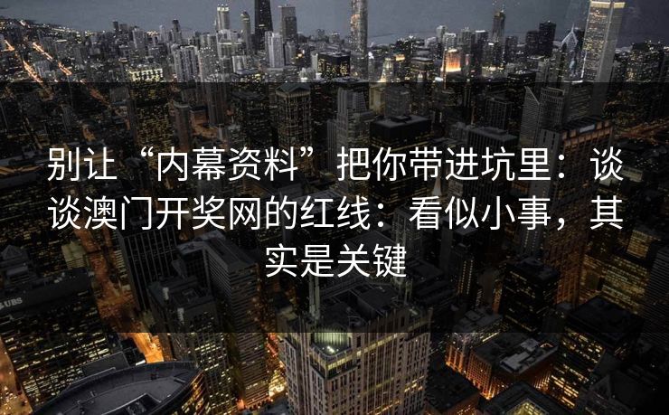 别让“内幕资料”把你带进坑里:谈谈澳门开奖网的红线:看似小事,其实是关键 别让“内幕资料”把你带进坑里:谈谈澳门开奖网的红线:看似小事,其实是关键