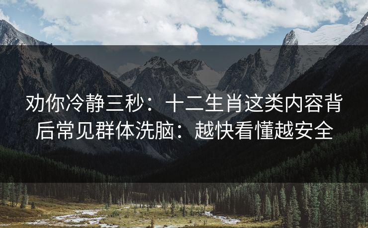 劝你冷静三秒：十二生肖这类内容背后常见群体洗脑：越快看懂越安全