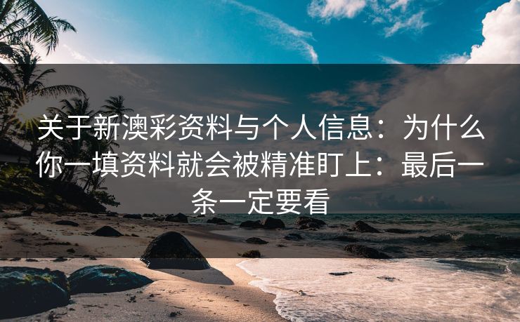 关于新澳彩资料与个人信息：为什么你一填资料就会被精准盯上：最后一条一定要看