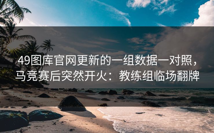 49图库官网更新的一组数据一对照，马竞赛后突然开火：教练组临场翻牌