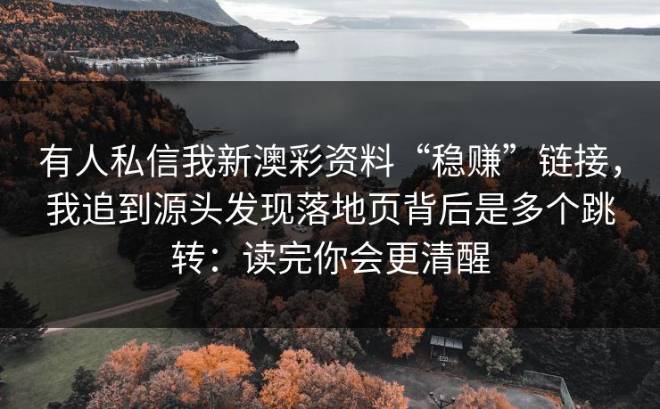 有人私信我新澳彩资料“稳赚”链接，我追到源头发现落地页背后是多个跳转：读完你会更清醒