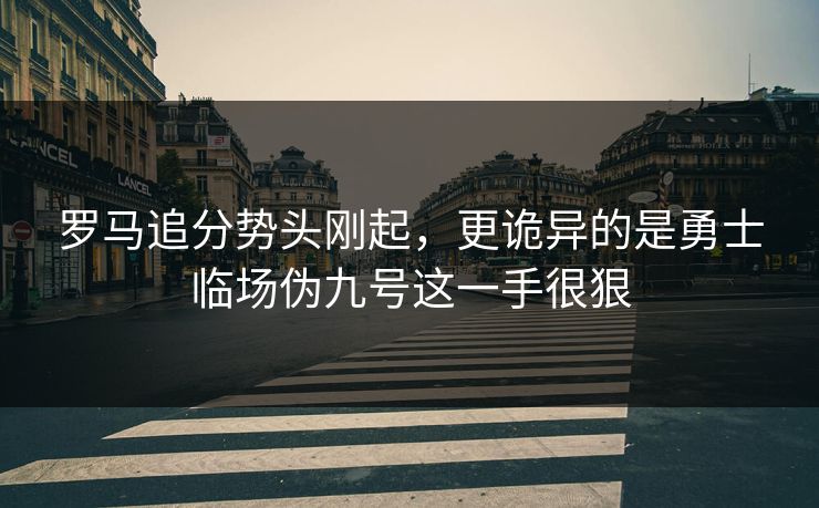 罗马追分势头刚起，更诡异的是勇士临场伪九号这一手很狠