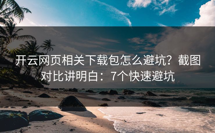 开云网页相关下载包怎么避坑？截图对比讲明白：7个快速避坑