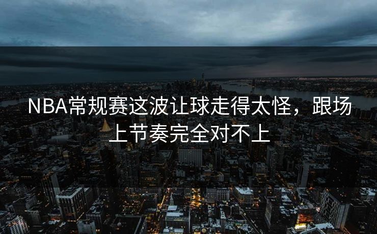 NBA常规赛这波让球走得太怪，跟场上节奏完全对不上