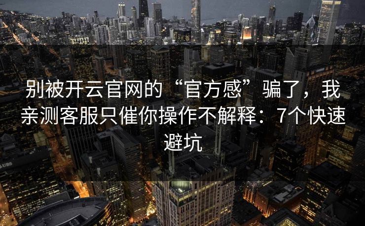 别被开云官网的“官方感”骗了，我亲测客服只催你操作不解释：7个快速避坑