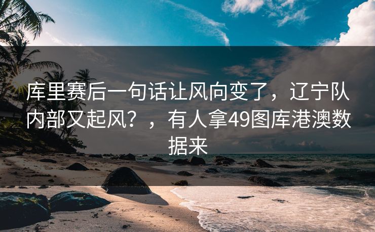 库里赛后一句话让风向变了，辽宁队内部又起风？，有人拿49图库港澳数据来