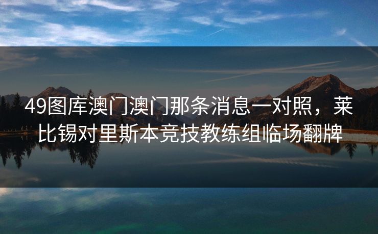 49图库澳门澳门那条消息一对照，莱比锡对里斯本竞技教练组临场翻牌