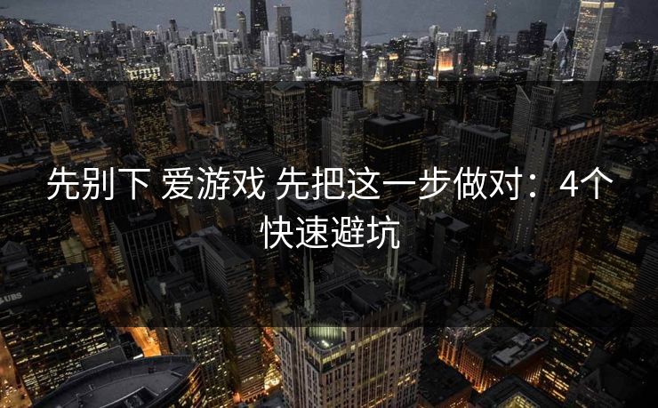 先别下 爱游戏 先把这一步做对：4个快速避坑