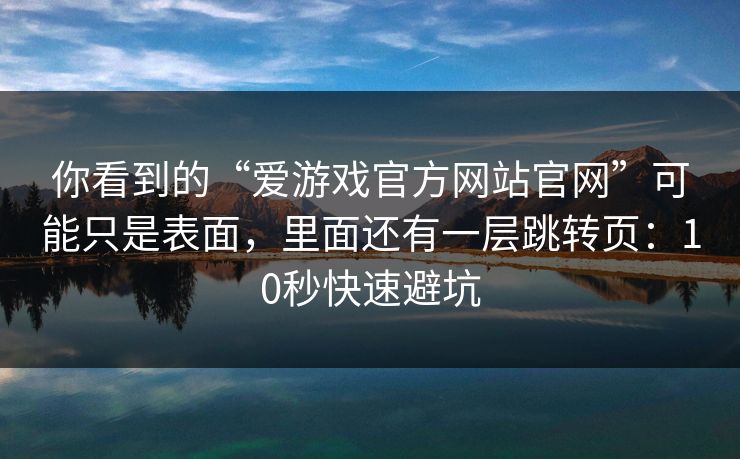 你看到的“爱游戏官方网站官网”可能只是表面，里面还有一层跳转页：10秒快速避坑
