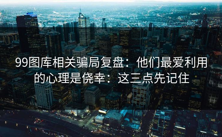 99图库相关骗局复盘：他们最爱利用的心理是侥幸：这三点先记住