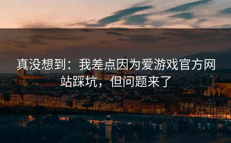 真没想到：我差点因为爱游戏官方网站踩坑，但问题来了