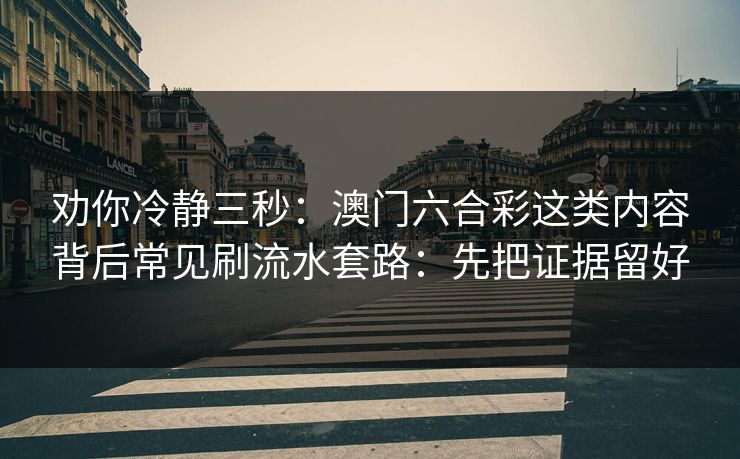 劝你冷静三秒：澳门六合彩这类内容背后常见刷流水套路：先把证据留好