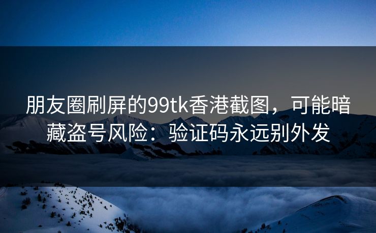朋友圈刷屏的99tk香港截图，可能暗藏盗号风险：验证码永远别外发