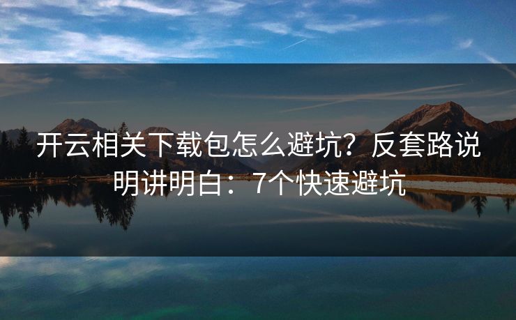 开云相关下载包怎么避坑？反套路说明讲明白：7个快速避坑
