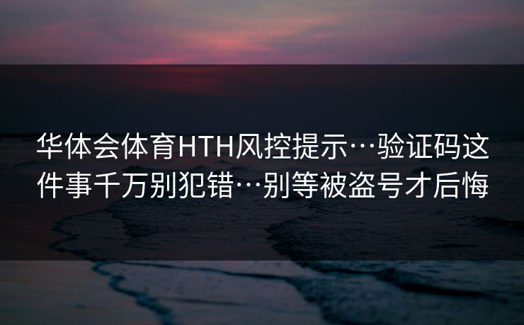 华体会体育HTH风控提示…验证码这件事千万别犯错…别等被盗号才后悔