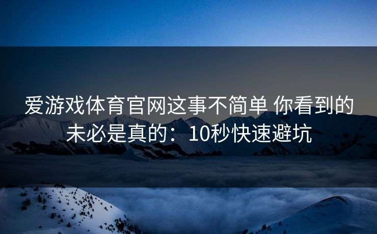 爱游戏体育官网这事不简单 你看到的未必是真的：10秒快速避坑