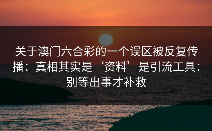 关于澳门六合彩的一个误区被反复传播：真相其实是‘资料’是引流工具：别等出事才补救
