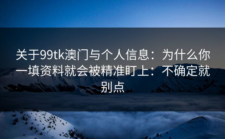 关于99tk澳门与个人信息：为什么你一填资料就会被精准盯上：不确定就别点