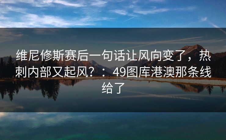 维尼修斯赛后一句话让风向变了，热刺内部又起风？：49图库港澳那条线给了