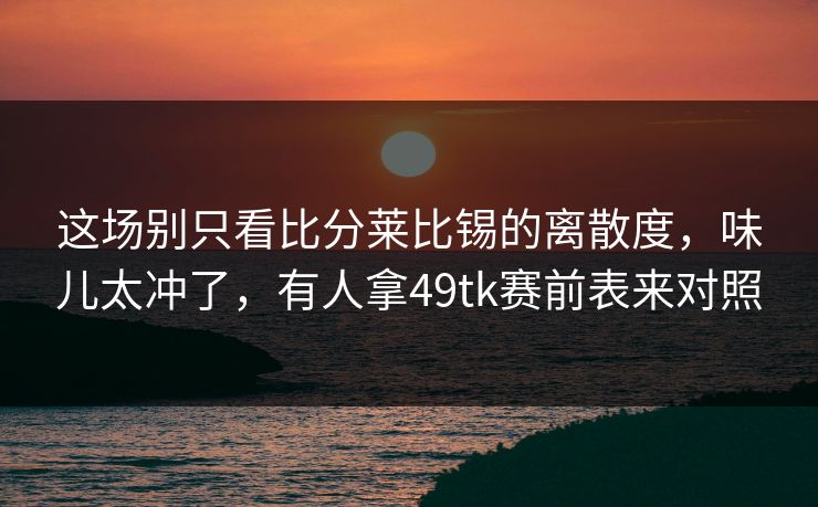 这场别只看比分莱比锡的离散度，味儿太冲了，有人拿49tk赛前表来对照