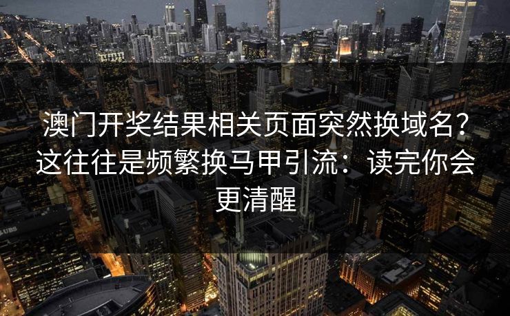 澳门开奖结果相关页面突然换域名？这往往是频繁换马甲引流：读完你会更清醒