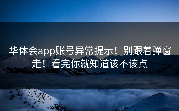 华体会app账号异常提示！别跟着弹窗走！看完你就知道该不该点