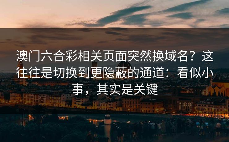 澳门六合彩相关页面突然换域名？这往往是切换到更隐蔽的通道：看似小事，其实是关键