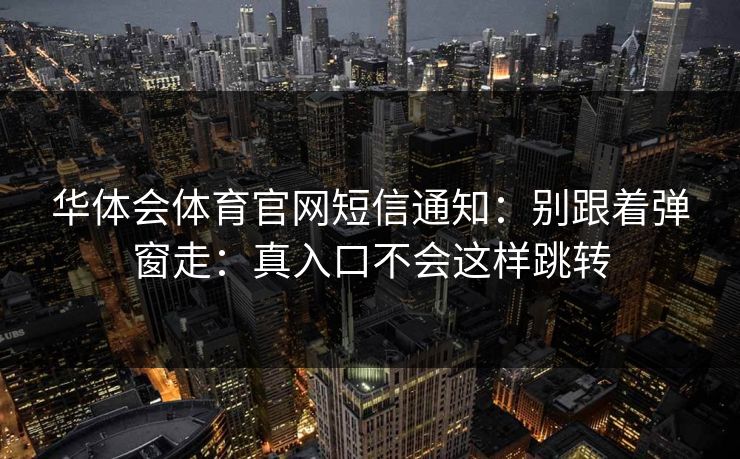 华体会体育官网短信通知：别跟着弹窗走：真入口不会这样跳转