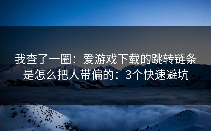 我查了一圈：爱游戏下载的跳转链条是怎么把人带偏的：3个快速避坑
