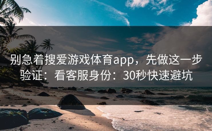 别急着搜爱游戏体育app，先做这一步验证：看客服身份：30秒快速避坑