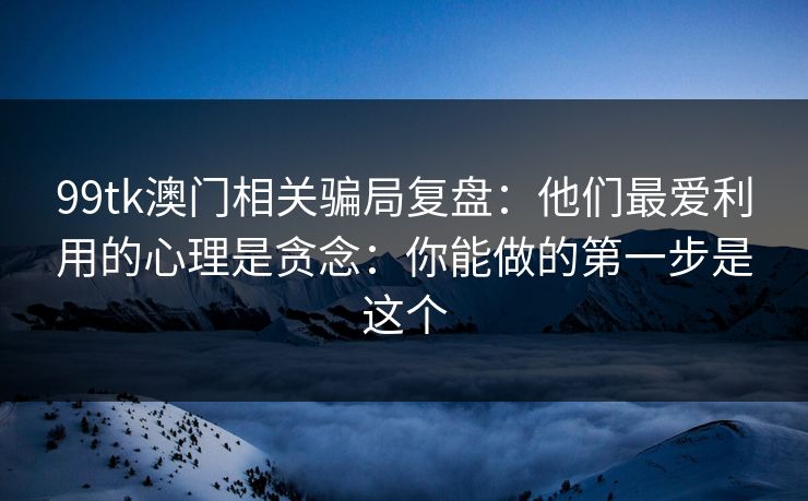 99tk澳门相关骗局复盘：他们最爱利用的心理是贪念：你能做的第一步是这个