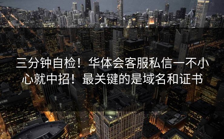 三分钟自检！华体会客服私信一不小心就中招！最关键的是域名和证书