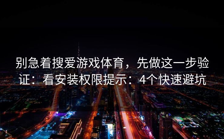别急着搜爱游戏体育，先做这一步验证：看安装权限提示：4个快速避坑