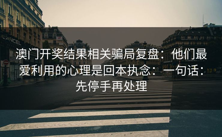 澳门开奖结果相关骗局复盘：他们最爱利用的心理是回本执念：一句话：先停手再处理