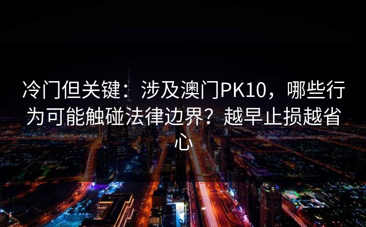 冷门但关键：涉及澳门PK10，哪些行为可能触碰法律边界？越早止损越省心