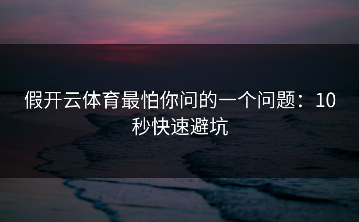 假开云体育最怕你问的一个问题：10秒快速避坑