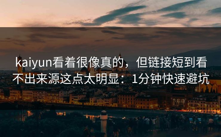 kaiyun看着很像真的，但链接短到看不出来源这点太明显：1分钟快速避坑