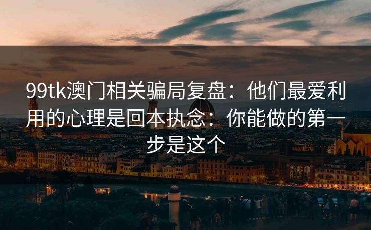 99tk澳门相关骗局复盘：他们最爱利用的心理是回本执念：你能做的第一步是这个