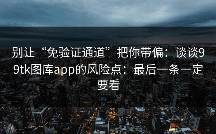 别让“免验证通道”把你带偏：谈谈99tk图库app的风险点：最后一条一定要看