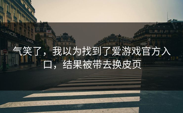 气笑了，我以为找到了爱游戏官方入口，结果被带去换皮页