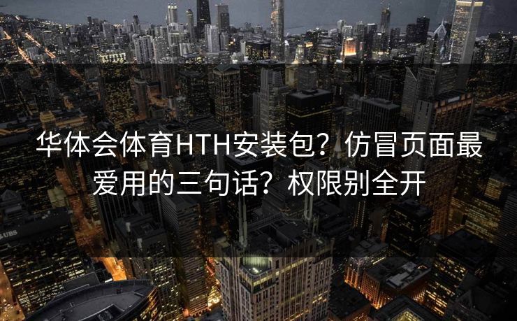 华体会体育HTH安装包？仿冒页面最爱用的三句话？权限别全开