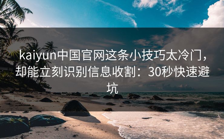 kaiyun中国官网这条小技巧太冷门，却能立刻识别信息收割：30秒快速避坑