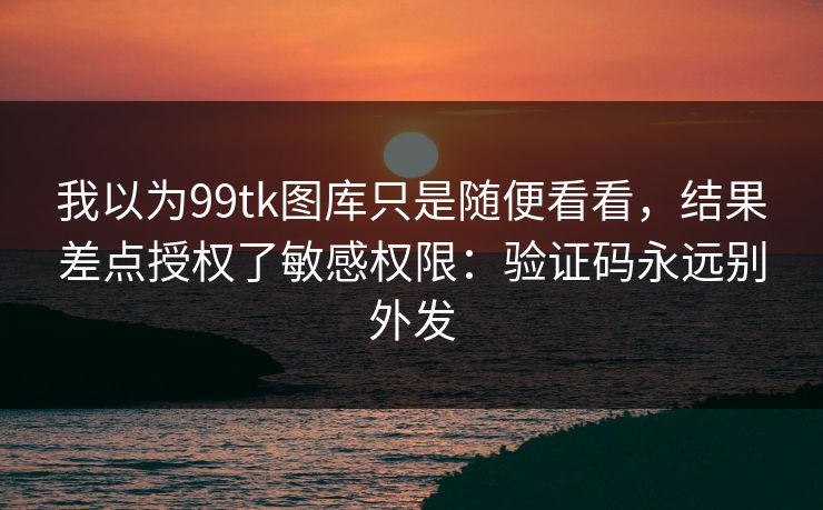 我以为99tk图库只是随便看看，结果差点授权了敏感权限：验证码永远别外发