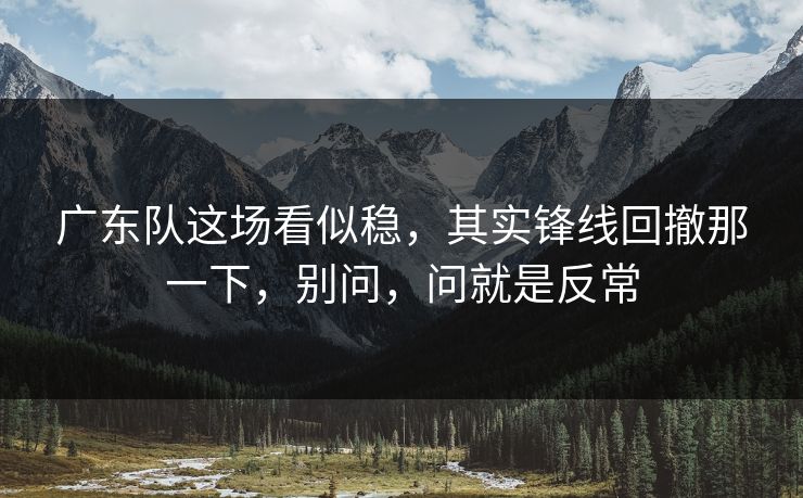 广东队这场看似稳，其实锋线回撤那一下，别问，问就是反常