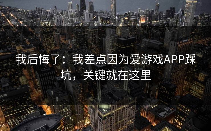 我后悔了：我差点因为爱游戏APP踩坑，关键就在这里