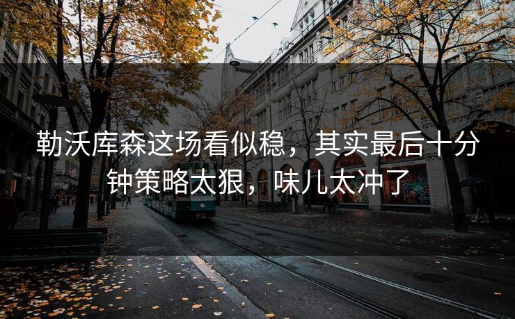 勒沃库森这场看似稳，其实最后十分钟策略太狠，味儿太冲了