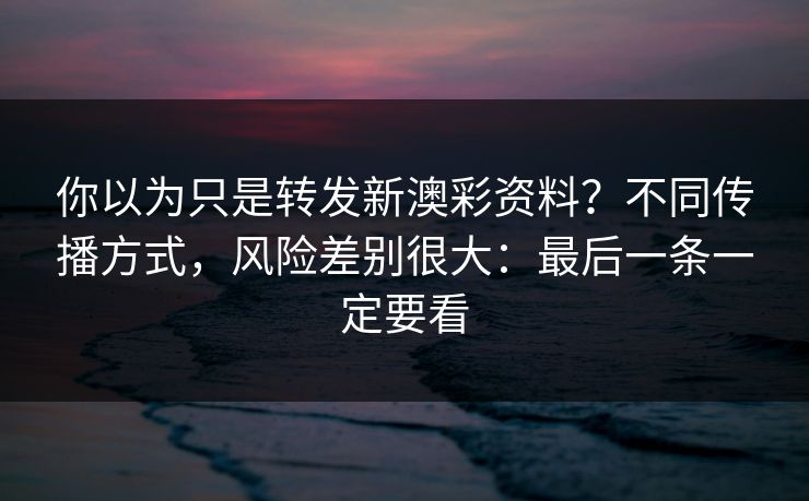 你以为只是转发新澳彩资料？不同传播方式，风险差别很大：最后一条一定要看