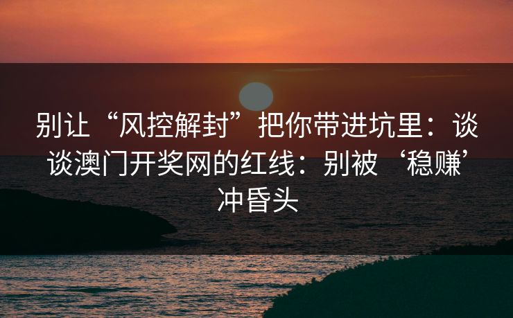 别让“风控解封”把你带进坑里：谈谈澳门开奖网的红线：别被‘稳赚’冲昏头
