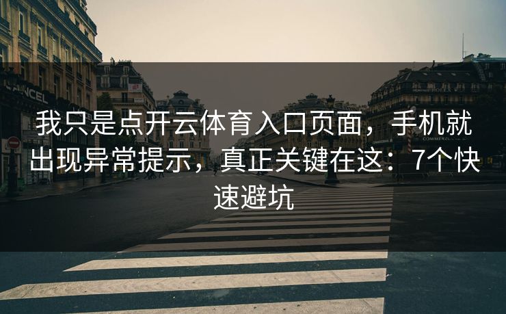 我只是点开云体育入口页面，手机就出现异常提示，真正关键在这：7个快速避坑