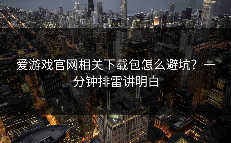 爱游戏官网相关下载包怎么避坑？一分钟排雷讲明白